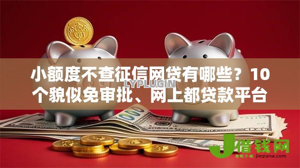 小额度不查征信网贷有哪些?10个貌似免审批、网上都贷款平台合集 小额度不查征信网贷有哪些?10个貌似免审批、网上都贷款平台合集