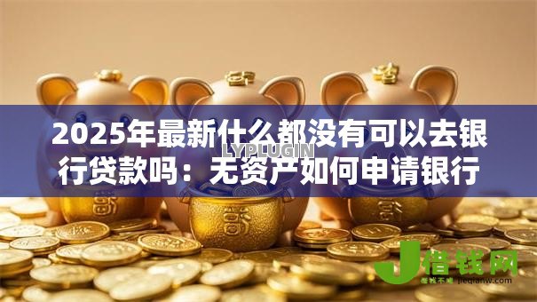 2025年最新什么都没有可以去银行贷款吗:无资产如何申请银行贷款 2025年最新什么都没有可以去银行贷款吗:无资产如何申请银行贷款