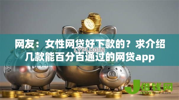 网友:女性网贷好下款的?求介绍几款能百分百通过的网贷app 网友:女性网贷好下款的?求介绍几款能百分百通过的网贷app
