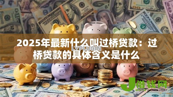 2025年最新什么叫过桥贷款:过桥贷款的具体含义是什么 2025年最新什么叫过桥贷款:过桥贷款的具体含义是什么