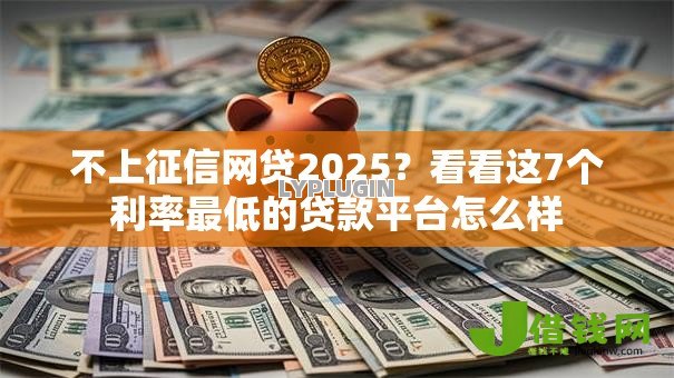 不上征信网贷2025？看看这7个利率最低的贷款平台怎么样