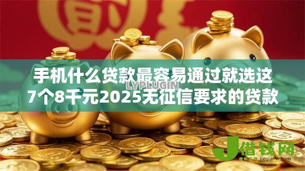 手机什么贷款最容易通过就选这7个8千元2025无征信要求的贷款平台