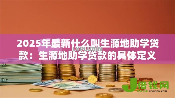 2025年最新什么叫生源地助学贷款：生源地助学贷款的具体定义是什么