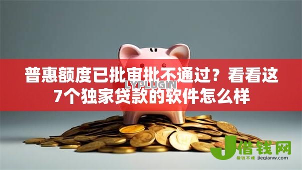 普惠额度已批审批不通过?看看这7个独家贷款的软件怎么样 普惠额度已批审批不通过?看看这7个独家贷款的软件怎么样