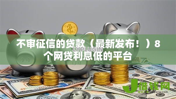 不审征信的贷款(最新发布!)8个网贷利息低的平台 不审征信的贷款(最新发布!)8个网贷利息低的平台
