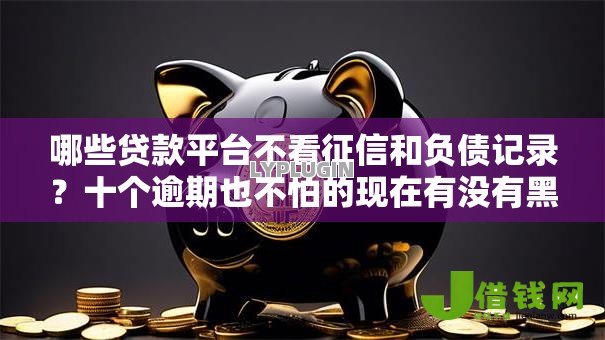 哪些贷款平台不看征信和负债记录?十个逾期也不怕的现在有没有黑户下款的口子 哪些贷款平台不看征信和负债记录?十个逾期也不怕的现在有没有黑户下款的口子