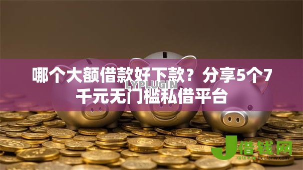 哪个大额借款好下款?分享5个7千元无门槛私借平台 哪个大额借款好下款?分享5个7千元无门槛私借平台