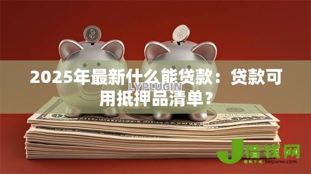 2025年最新什么能贷款：贷款可用抵押品清单？
