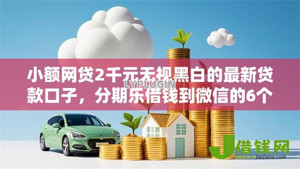 小额网贷2千元无视黑白的最新贷款口子,分期乐借钱到微信的6个平台介绍 小额网贷2千元无视黑白的最新贷款口子,分期乐借钱到微信的6个平台介绍