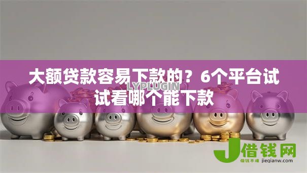 大额贷款容易下款的?6个平台试试看哪个能下款 大额贷款容易下款的?6个平台试试看哪个能下款