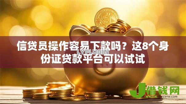 信贷员操作容易下款吗?这8个身份证贷款平台可以试试 信贷员操作容易下款吗?这8个身份证贷款平台可以试试