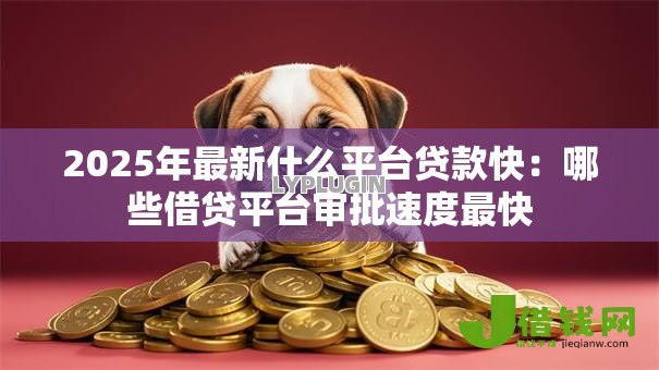 2025年最新什么平台贷款快:哪些借贷平台审批速度最快 2025年最新什么平台贷款快:哪些借贷平台审批速度最快