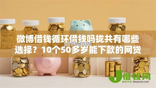 微博借钱循环借钱吗拢共有哪些选择?10个50多岁能下款的网贷平台详解 微博借钱循环借钱吗拢共有哪些选择?10个50多岁能下款的网贷平台详解