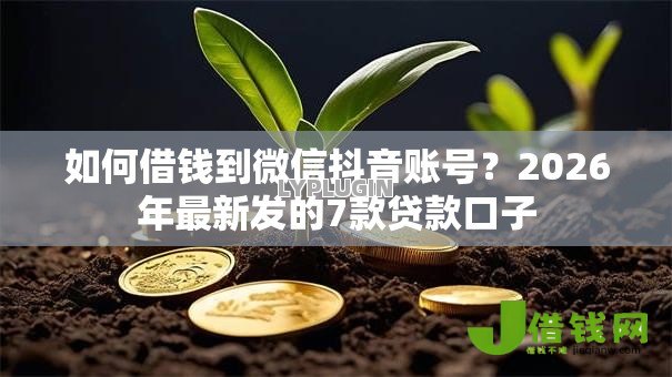 如何借钱到微信抖音账号?2026年最新发的7款贷款口子 如何借钱到微信抖音账号?2026年最新发的7款贷款口子