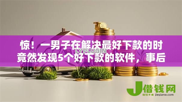 惊！一男子在解决最好下款的时竟然发现5个好下款的软件，事后分享了出来