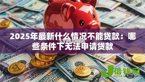 2025年最新什么情况不能贷款：哪些条件下无法申请贷款