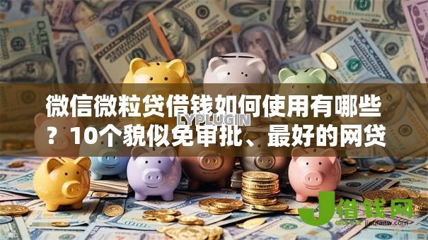 微信微粒贷借钱如何使用有哪些?10个貌似免审批、最好的网贷平台合集 微信微粒贷借钱如何使用有哪些?10个貌似免审批、最好的网贷平台合集