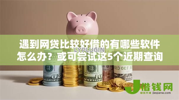 遇到网贷比较好借的有哪些软件怎么办？或可尝试这5个近期查询多负债高还能出额度的口子