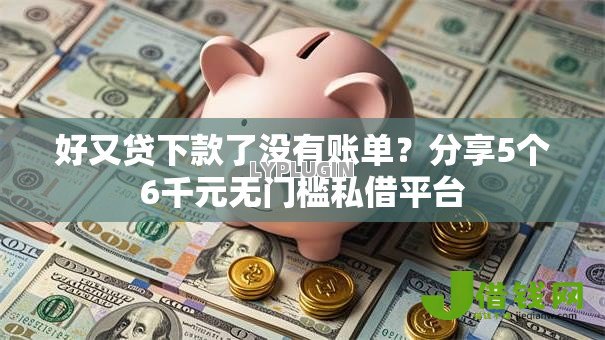 好又贷下款了没有账单?分享5个6千元无门槛私借平台 好又贷下款了没有账单?分享5个6千元无门槛私借平台