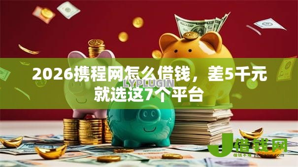 2026携程网怎么借钱,差5千元就选这7个平台 2026携程网怎么借钱,差5千元就选这7个平台