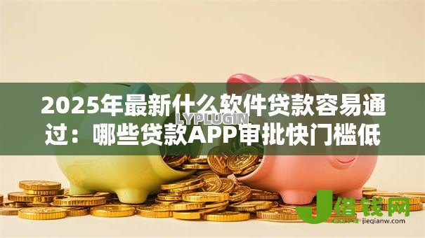 2025年最新什么软件贷款容易通过：哪些贷款APP审批快门槛低