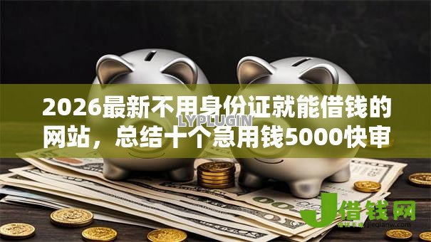 2026最新不用身份证就能借钱的网站，总结十个急用钱5000快审快贷无需征信平台！