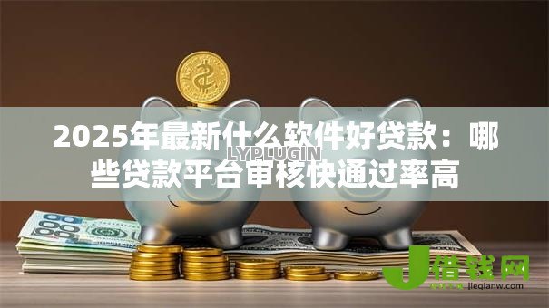 2025年最新什么软件好贷款:哪些贷款平台审核快通过率高 2025年最新什么软件好贷款:哪些贷款平台审核快通过率高