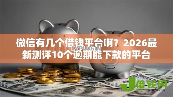 微信有几个借钱平台啊？2026最新测评10个逾期能下款的平台