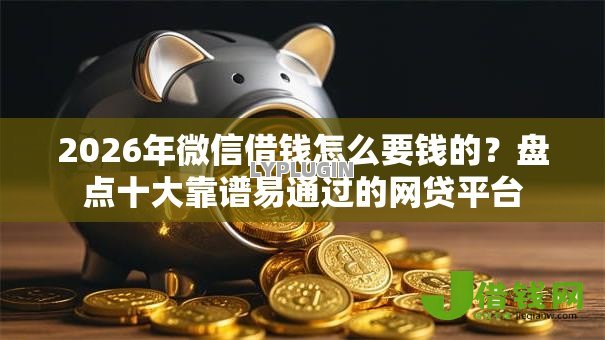 2026年微信借钱怎么要钱的?盘点十大靠谱易通过的网贷平台 2026年微信借钱怎么要钱的?盘点十大靠谱易通过的网贷平台