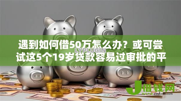 遇到如何借50万怎么办?或可尝试这5个19岁贷款容易过审批的平台 遇到如何借50万怎么办?或可尝试这5个19岁贷款容易过审批的平台