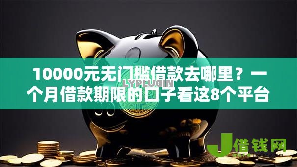 10000元无门槛借款去哪里?一个月借款期限的口子看这8个平台 10000元无门槛借款去哪里?一个月借款期限的口子看这8个平台