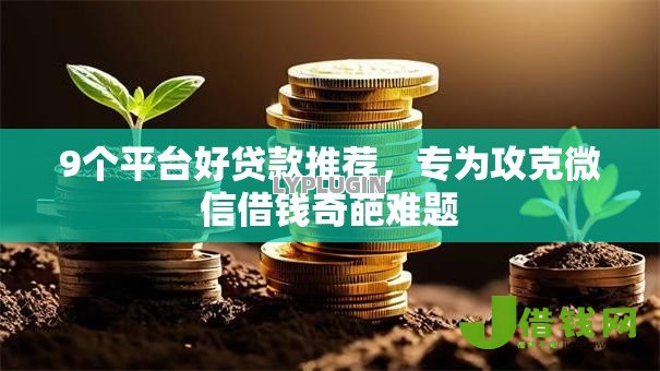 9个平台好贷款推荐,专为攻克微信借钱奇葩难题 9个平台好贷款推荐,专为攻克微信借钱奇葩难题