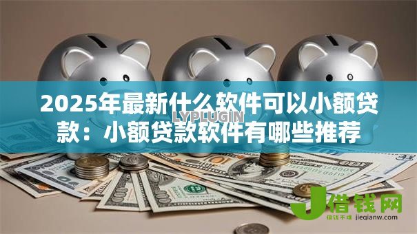 2025年最新什么软件可以小额贷款：小额贷款软件有哪些推荐