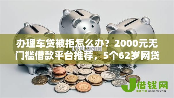办理车贷被拒怎么办?2000元无门槛借款平台推荐,5个62岁网贷平台盘点 办理车贷被拒怎么办?2000元无门槛借款平台推荐,5个62岁网贷平台盘点