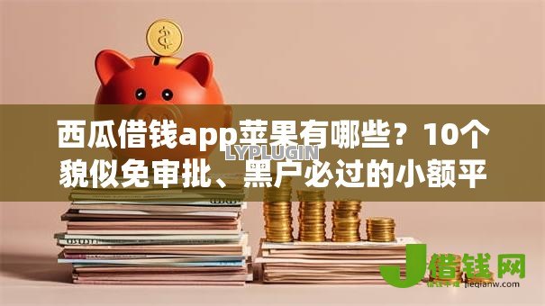 西瓜借钱app苹果有哪些？10个貌似免审批、黑户必过的小额平台合集
