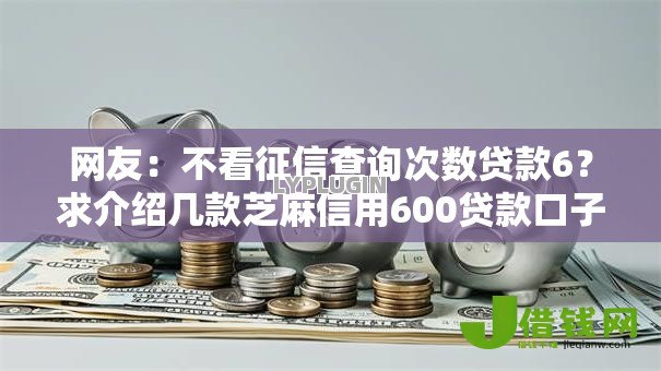 网友:不看征信查询次数贷款6?求介绍几款芝麻信用600贷款口子 网友:不看征信查询次数贷款6?求介绍几款芝麻信用600贷款口子