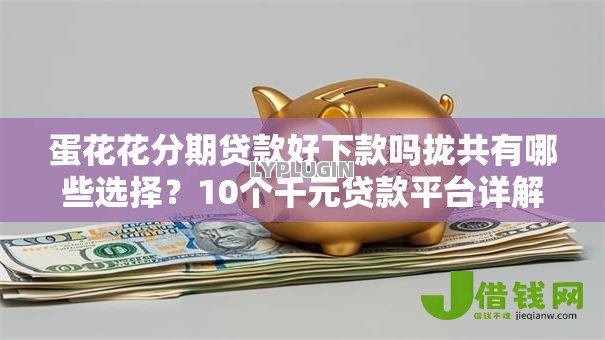 蛋花花分期贷款好下款吗拢共有哪些选择？10个千元贷款平台详解
