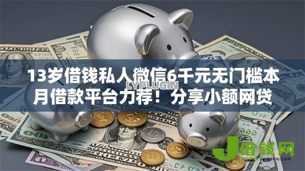 13岁借钱私人微信6千元无门槛本月借款平台力荐！分享小额网贷口子6千元无门槛借款