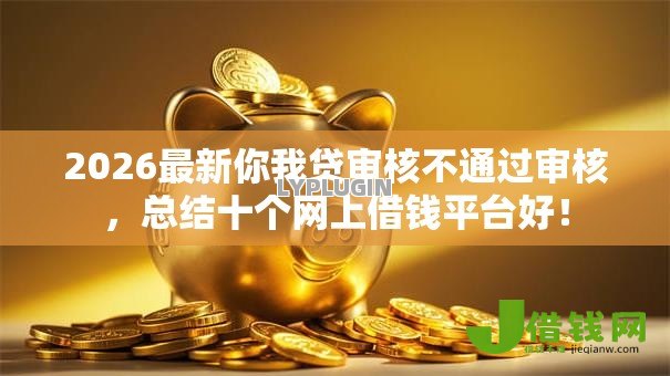 2026最新你我贷审核不通过审核,总结十个网上借钱平台好! 2026最新你我贷审核不通过审核,总结十个网上借钱平台好!