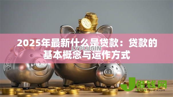 2025年最新什么是贷款：贷款的基本概念与运作方式