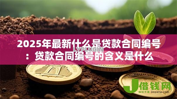 2025年最新什么是贷款合同编号:贷款合同编号的含义是什么 2025年最新什么是贷款合同编号:贷款合同编号的含义是什么