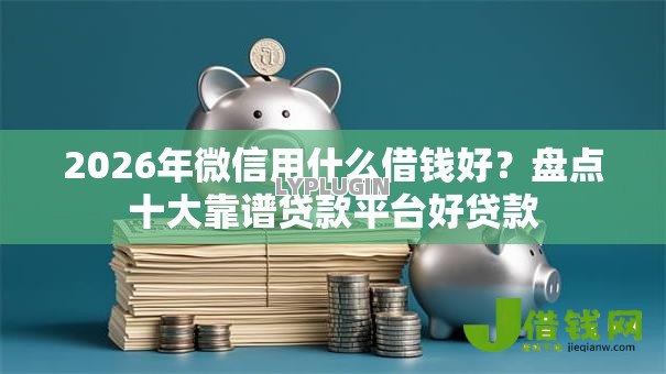 2026年微信用什么借钱好？盘点十大靠谱贷款平台好贷款