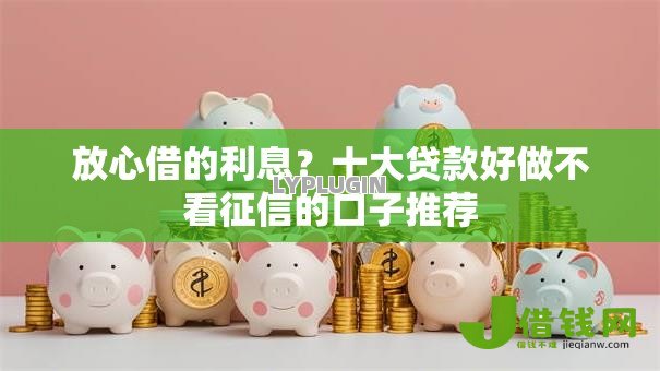 放心借的利息?十大贷款好做不看征信的口子推荐 放心借的利息?十大贷款好做不看征信的口子推荐