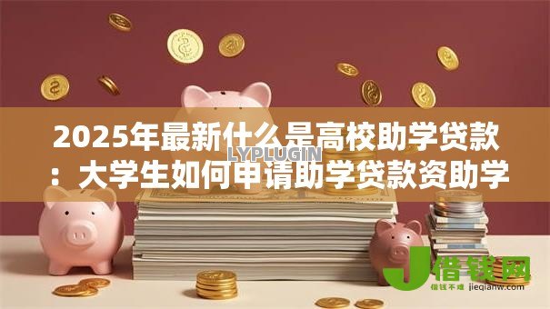 2025年最新什么是高校助学贷款：大学生如何申请助学贷款资助学业