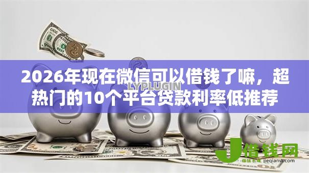 2026年现在微信可以借钱了嘛,超热门的10个平台贷款利率低推荐 2026年现在微信可以借钱了嘛,超热门的10个平台贷款利率低推荐