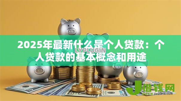 2025年最新什么是个人贷款:个人贷款的基本概念和用途 2025年最新什么是个人贷款:个人贷款的基本概念和用途