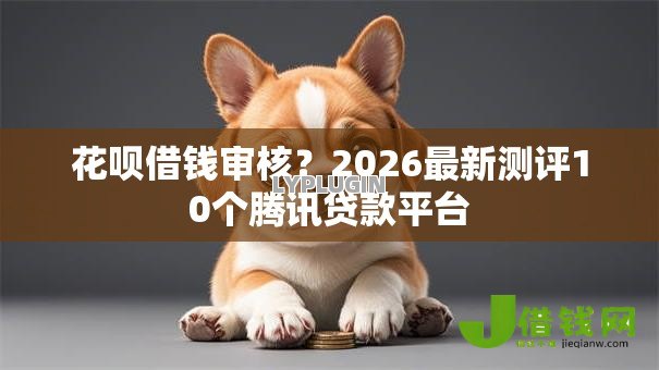 花呗借钱审核？2026最新测评10个腾讯贷款平台