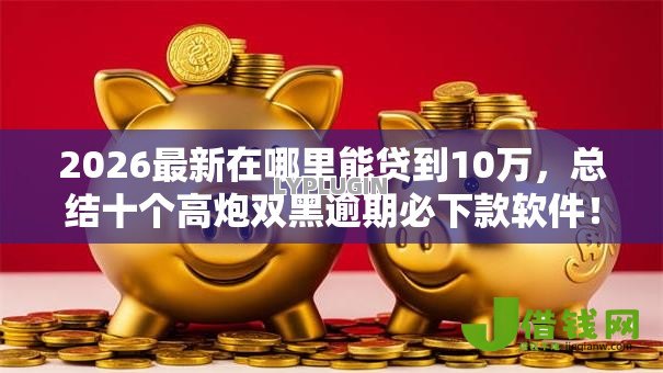 2026最新在哪里能贷到10万,总结十个高炮双黑逾期必下款软件! 2026最新在哪里能贷到10万,总结十个高炮双黑逾期必下款软件!