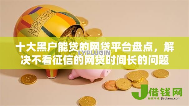 十大黑户能贷的网贷平台盘点,解决不看征信的网贷时间长的问题 十大黑户能贷的网贷平台盘点,解决不看征信的网贷时间长的问题