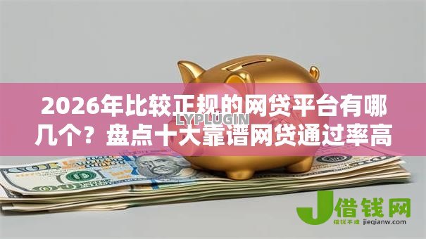 2026年比较正规的网贷平台有哪几个？盘点十大靠谱网贷通过率高的平台